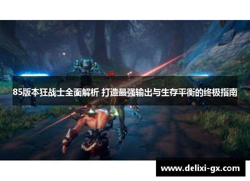 85版本狂战士全面解析 打造最强输出与生存平衡的终极指南