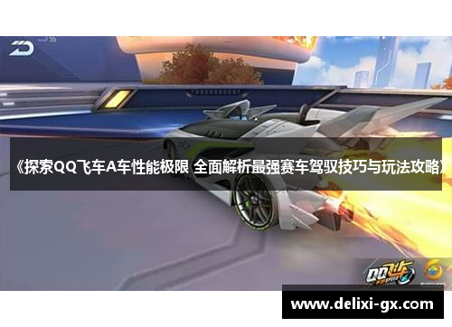 《探索QQ飞车A车性能极限 全面解析最强赛车驾驭技巧与玩法攻略》